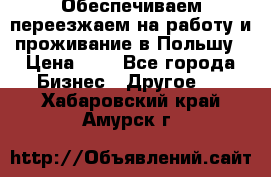 Обеспечиваем переезжаем на работу и проживание в Польшу › Цена ­ 1 - Все города Бизнес » Другое   . Хабаровский край,Амурск г.